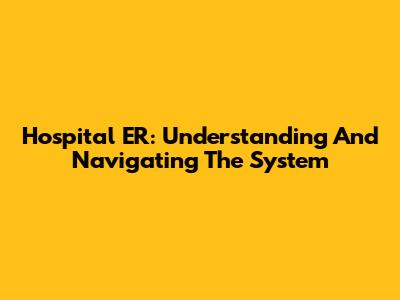 Hospital ER: Understanding And Navigating The System