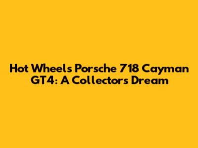 Hot Wheels Porsche 718 Cayman GT4: A Collector's Dream