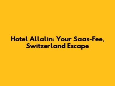 Hotel Allalin: Your Saas-Fee, Switzerland Escape