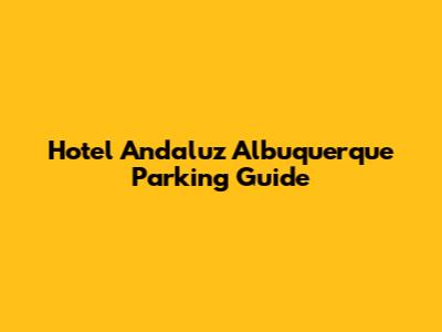 Hotel Andaluz Albuquerque Parking Guide