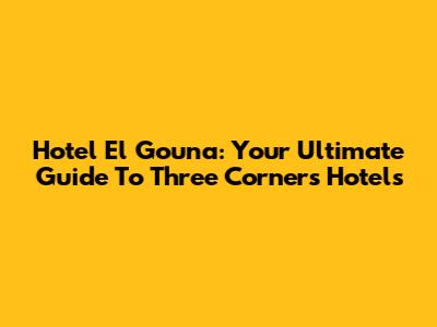 Hotel El Gouna: Your Ultimate Guide To Three Corners Hotels