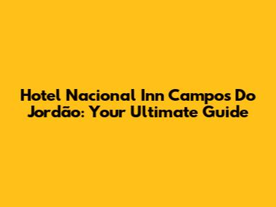 Hotel Nacional Inn Campos Do Jordão: Your Ultimate Guide