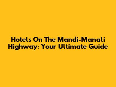 Hotels On The Mandi-Manali Highway: Your Ultimate Guide