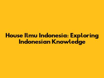 House Ilmu Indonesia: Exploring Indonesian Knowledge
