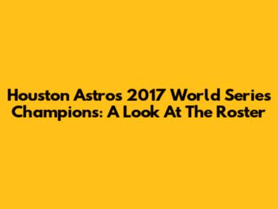 Houston Astros 2017 World Series Champions: A Look At The Roster