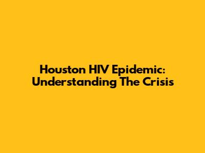 Houston HIV Epidemic: Understanding The Crisis