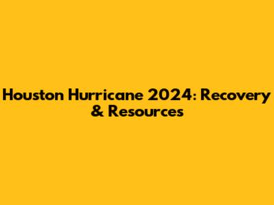 Houston Hurricane 2024: Recovery & Resources