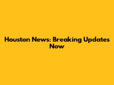 Houston News: Breaking Updates Now