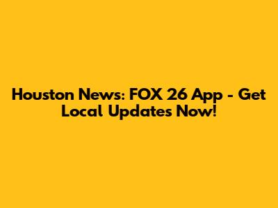 Houston News: FOX 26 App - Get Local Updates Now!
