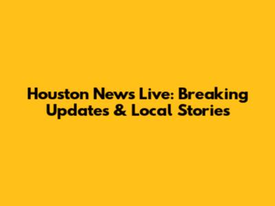 Houston News Live: Breaking Updates & Local Stories