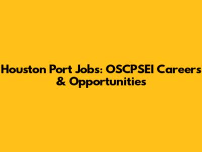 Houston Port Jobs: OSCPSEI Careers & Opportunities