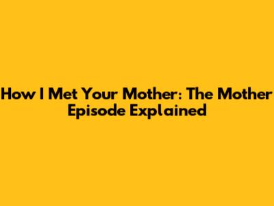 How I Met Your Mother: The 'Mother' Episode Explained
