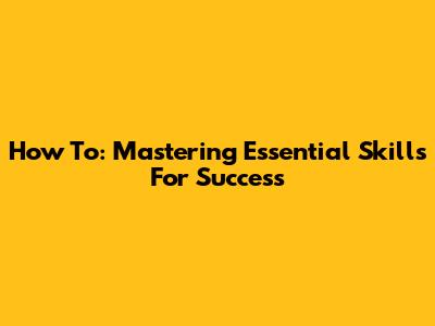 How To: Mastering Essential Skills For Success