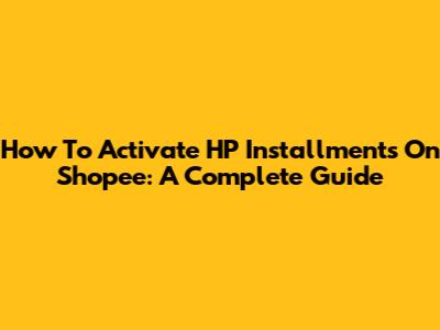 How To Activate HP Installments On Shopee: A Complete Guide