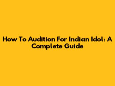 How To Audition For Indian Idol: A Complete Guide
