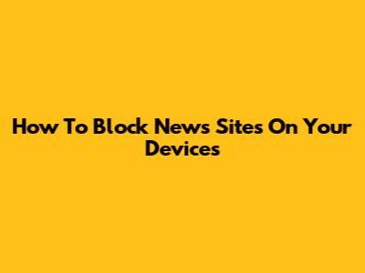 How To Block News Sites On Your Devices