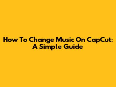 How To Change Music On CapCut: A Simple Guide