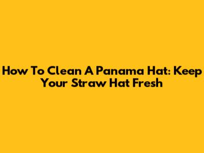 How To Clean A Panama Hat: Keep Your Straw Hat Fresh
