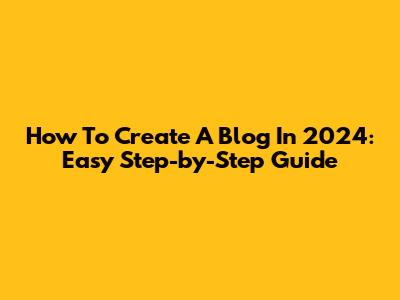 How To Create A Blog In 2024: Easy Step-by-Step Guide