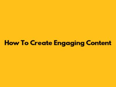 How To Create Engaging Content