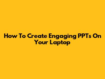 How To Create Engaging PPTs On Your Laptop