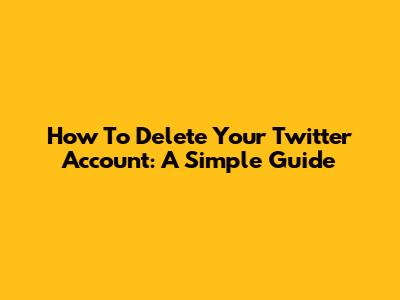 How To Delete Your Twitter Account: A Simple Guide