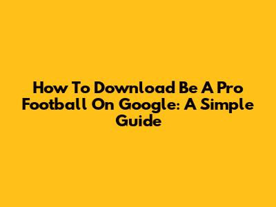 How To Download Be A Pro Football On Google: A Simple Guide