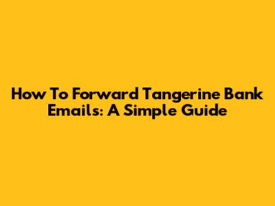 How To Forward Tangerine Bank Emails: A Simple Guide