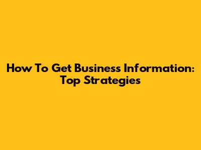 How To Get Business Information: Top Strategies