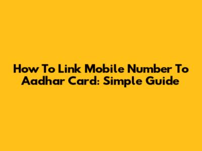 How To Link Mobile Number To Aadhar Card: Simple Guide