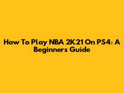 How To Play NBA 2K21 On PS4: A Beginner's Guide