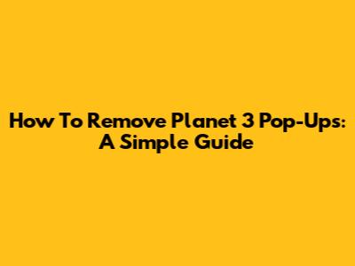 How To Remove Planet 3 Pop-Ups: A Simple Guide