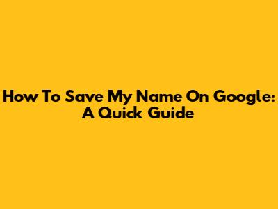 How To Save My Name On Google: A Quick Guide
