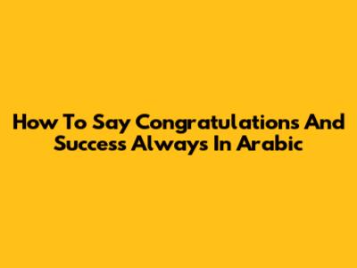 How To Say "Congratulations And Success Always" In Arabic