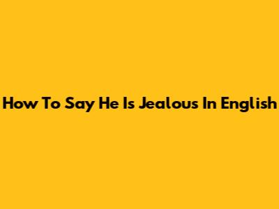 How To Say "He Is Jealous" In English