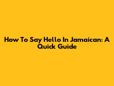 How To Say Hello In Jamaican: A Quick Guide