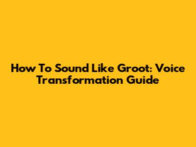 How To Sound Like Groot: Voice Transformation Guide