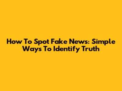 How To Spot Fake News: Simple Ways To Identify Truth