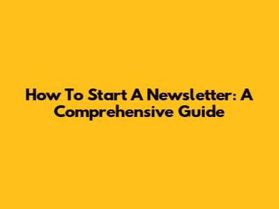How To Start A Newsletter: A Comprehensive Guide