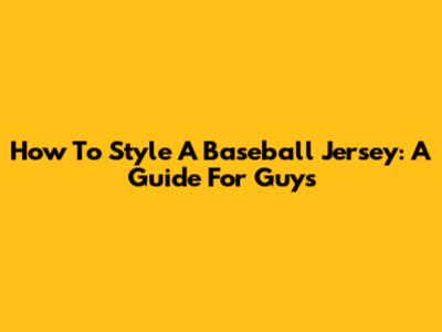 How To Style A Baseball Jersey: A Guide For Guys