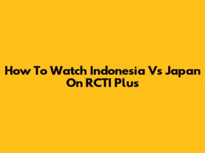 How To Watch Indonesia Vs Japan On RCTI Plus