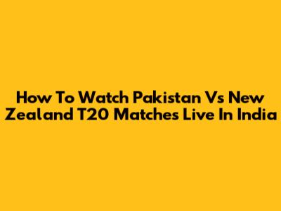 How To Watch Pakistan Vs New Zealand T20 Matches Live In India