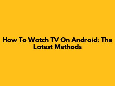 How To Watch TV On Android: The Latest Methods