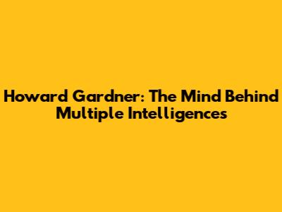 Howard Gardner: The Mind Behind Multiple Intelligences
