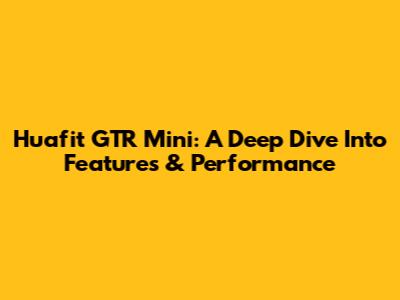 Huafit GTR Mini: A Deep Dive Into Features & Performance