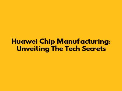 Huawei Chip Manufacturing: Unveiling The Tech Secrets