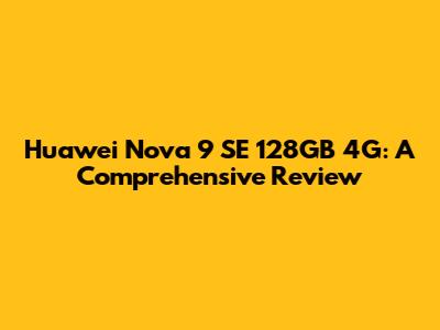 Huawei Nova 9 SE 128GB 4G: A Comprehensive Review