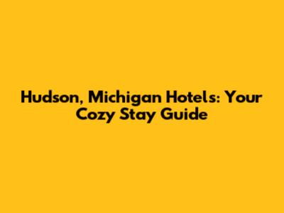 Hudson, Michigan Hotels: Your Cozy Stay Guide