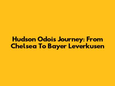 Hudson Odoi's Journey: From Chelsea To Bayer Leverkusen