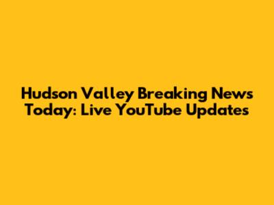 Hudson Valley Breaking News Today: Live YouTube Updates